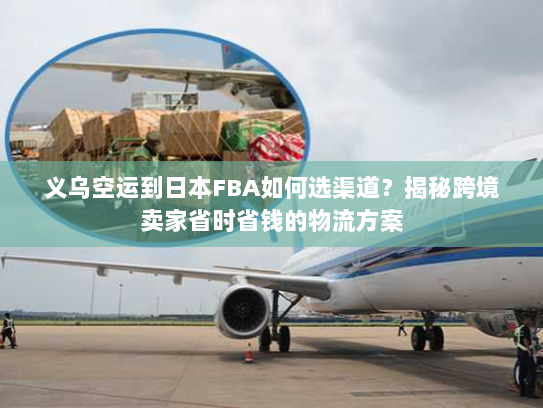 义乌空运到日本FBA如何选渠道？揭秘跨境卖家省时省钱的物流方案