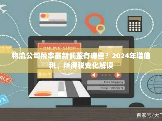 物流公司税率最新调整有哪些?2024年增值税、所得税变化解读 物流公司税率最新调整有哪些?2024年增值税、所得税变化解读