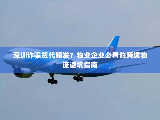 深圳诈骗货代频发?物业企业必看的跨境物流避坑指南 深圳诈骗货代频发?物业企业必看的跨境物流避坑指南