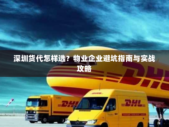 深圳货代怎样选？物业企业避坑指南与实战攻略