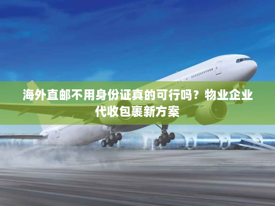海外直邮不用身份证真的可行吗?物业企业代收包裹新方案 海外直邮不用身份证真的可行吗?物业企业代收包裹新方案