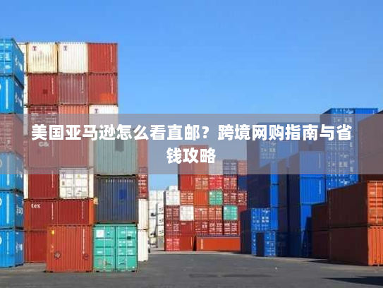 美国亚马逊怎么看直邮?跨境网购指南与省钱攻略 美国亚马逊怎么看直邮?跨境网购指南与省钱攻略