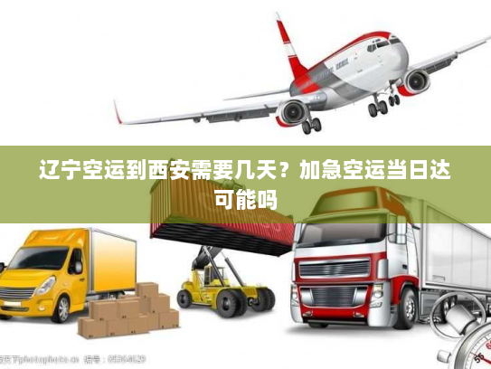 辽宁空运到西安需要几天?加急空运当日达可能吗 辽宁空运到西安需要几天?加急空运当日达可能吗