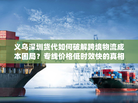 义乌深圳货代如何破解跨境物流成本困局?专线价格低时效快的真相揭秘 义乌深圳货代如何破解跨境物流成本困局?专线价格低时效快的真相揭秘