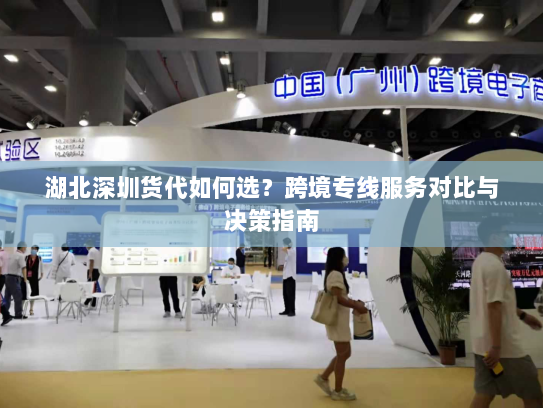 湖北深圳货代如何选?跨境专线服务对比与决策指南 湖北深圳货代如何选?跨境专线服务对比与决策指南