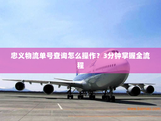 忠义物流单号查询怎么操作?3分钟掌握全流程 忠义物流单号查询怎么操作?3分钟掌握全流程