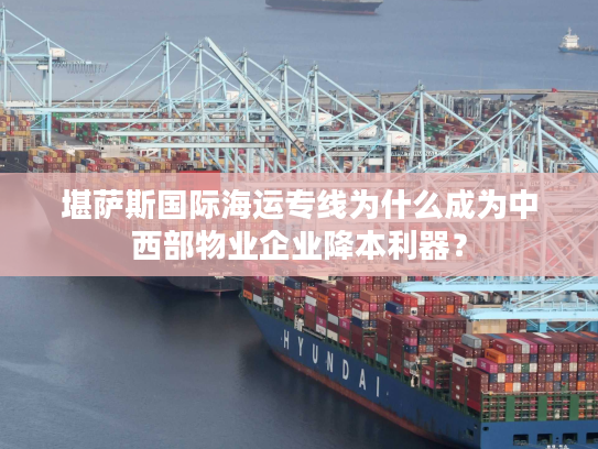 堪萨斯国际海运专线为什么成为中西部物业企业降本利器？