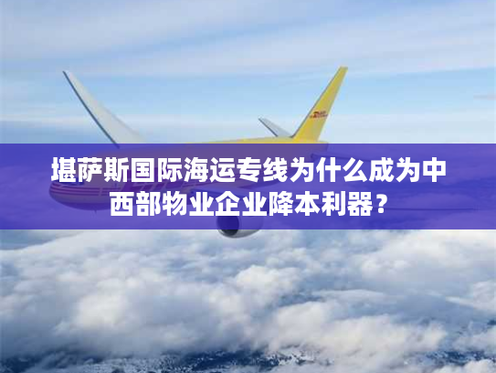 堪萨斯国际海运专线为什么成为中西部物业企业降本利器？