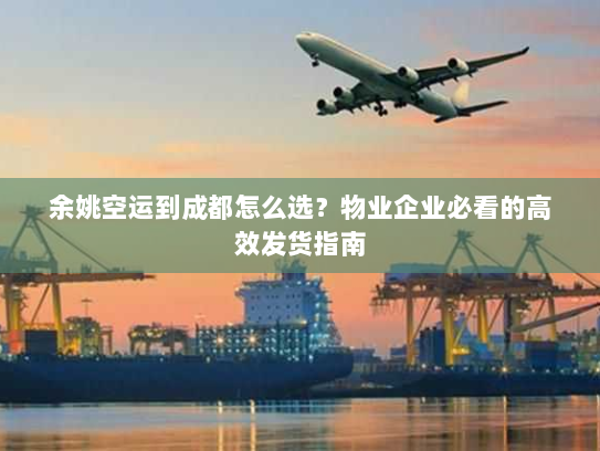 余姚空运到成都怎么选？物业企业必看的高效发货指南