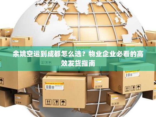 余姚空运到成都怎么选？物业企业必看的高效发货指南