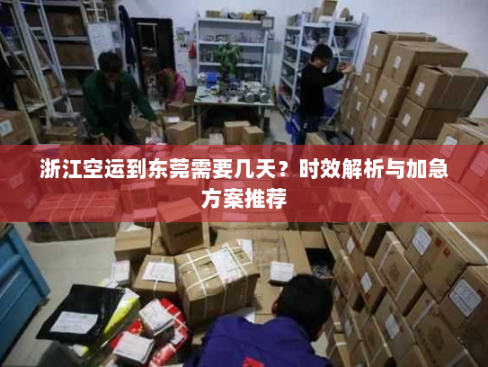 浙江空运到东莞需要几天?时效解析与加急方案推荐 浙江空运到东莞需要几天?时效解析与加急方案推荐