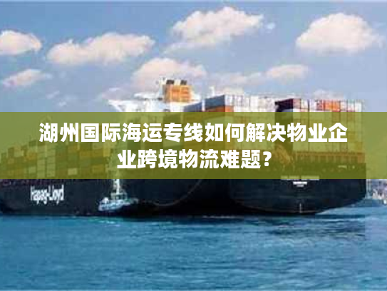湖州国际海运专线如何解决物业企业跨境物流难题? 湖州国际海运专线如何解决物业企业跨境物流难题?