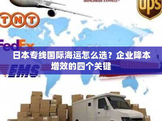 日本专线国际海运怎么选？企业降本增效的四个关键