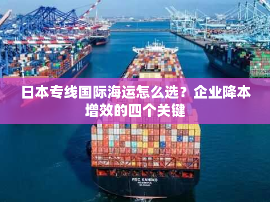 日本专线国际海运怎么选？企业降本增效的四个关键