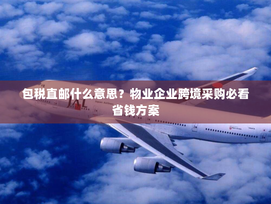 包税直邮什么意思？物业企业跨境采购必看省钱方案