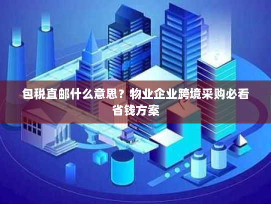 包税直邮什么意思？物业企业跨境采购必看省钱方案