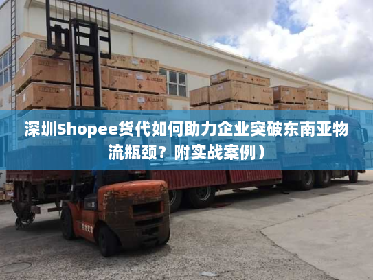 深圳Shopee货代如何助力企业突破东南亚物流瓶颈?附实战案例) 深圳Shopee货代如何助力企业突破东南亚物流瓶颈?附实战案例)
