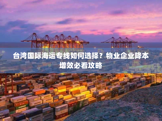 台湾国际海运专线如何选择？物业企业降本增效必看攻略