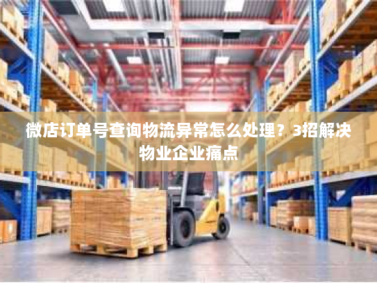 微店订单号查询物流异常怎么处理?3招解决物业企业痛点 微店订单号查询物流异常怎么处理?3招解决物业企业痛点