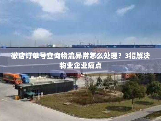 微店订单号查询物流异常怎么处理?3招解决物业企业痛点 微店订单号查询物流异常怎么处理?3招解决物业企业痛点