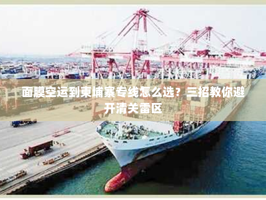 面膜空运到柬埔寨专线怎么选？三招教你避开清关雷区