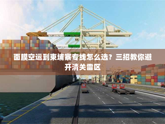 面膜空运到柬埔寨专线怎么选?三招教你避开清关雷区 面膜空运到柬埔寨专线怎么选?三招教你避开清关雷区