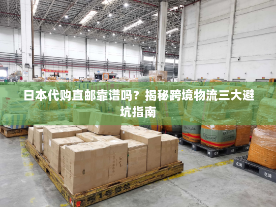 日本代购直邮靠谱吗?揭秘跨境物流三大避坑指南 日本代购直邮靠谱吗?揭秘跨境物流三大避坑指南