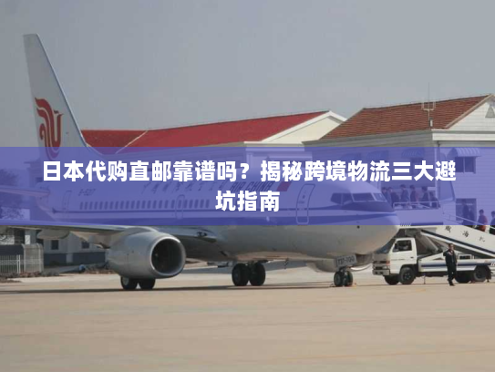 日本代购直邮靠谱吗?揭秘跨境物流三大避坑指南 日本代购直邮靠谱吗?揭秘跨境物流三大避坑指南