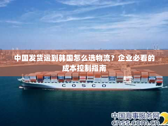 中国发货运到韩国怎么选物流?企业必看的成本控制指南 中国发货运到韩国怎么选物流?企业必看的成本控制指南