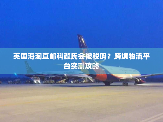 英国海淘直邮科颜氏会被税吗?跨境物流平台实测攻略 英国海淘直邮科颜氏会被税吗?跨境物流平台实测攻略