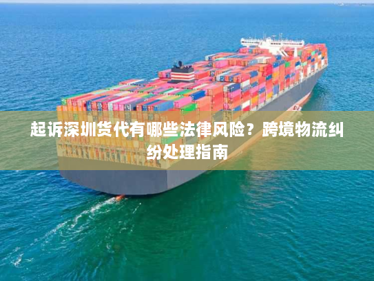 起诉深圳货代有哪些法律风险?跨境物流纠纷处理指南 起诉深圳货代有哪些法律风险?跨境物流纠纷处理指南