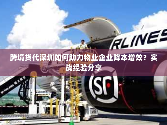 跨境货代深圳如何助力物业企业降本增效?实战经验分享 跨境货代深圳如何助力物业企业降本增效?实战经验分享