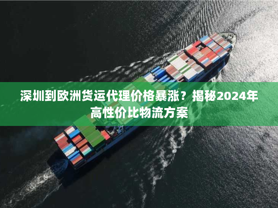 深圳到欧洲货运代理价格暴涨?揭秘2024年高性价比物流方案 深圳到欧洲货运代理价格暴涨?揭秘2024年高性价比物流方案