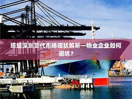 塔城深圳货代市场现状解析—物业企业如何避坑? 塔城深圳货代市场现状解析—物业企业如何避坑?