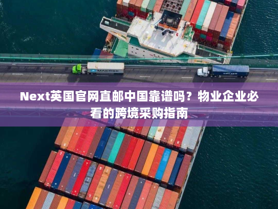 Next英国官网直邮中国靠谱吗?物业企业必看的跨境采购指南 Next英国官网直邮中国靠谱吗?物业企业必看的跨境采购指南