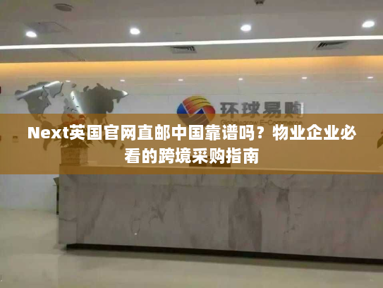 Next英国官网直邮中国靠谱吗?物业企业必看的跨境采购指南 Next英国官网直邮中国靠谱吗?物业企业必看的跨境采购指南