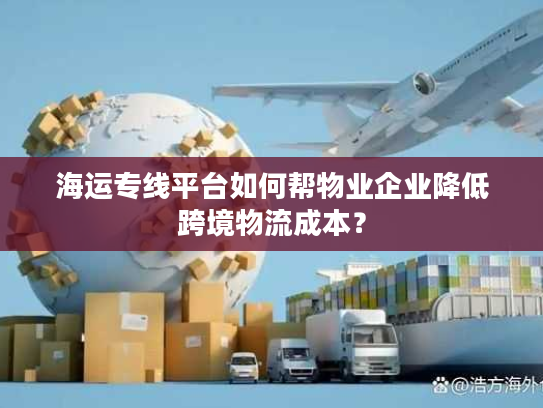 海运专线平台如何帮物业企业降低跨境物流成本? 海运专线平台如何帮物业企业降低跨境物流成本?
