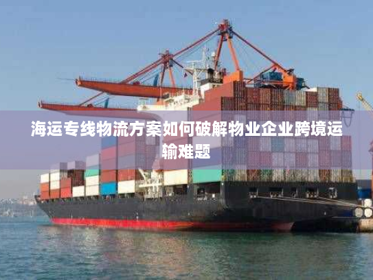 海运专线物流方案如何破解物业企业跨境运输难题 海运专线物流方案如何破解物业企业跨境运输难题