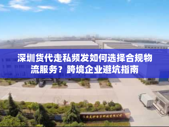 深圳货代走私频发如何选择合规物流服务？跨境企业避坑指南