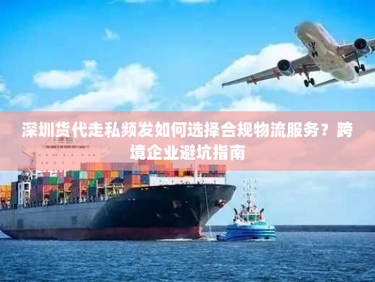 深圳货代走私频发如何选择合规物流服务?跨境企业避坑指南 深圳货代走私频发如何选择合规物流服务?跨境企业避坑指南
