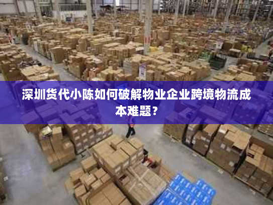 深圳货代小陈如何破解物业企业跨境物流成本难题? 深圳货代小陈如何破解物业企业跨境物流成本难题?