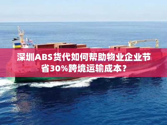 深圳ABS货代如何帮助物业企业节省30%跨境运输成本？
