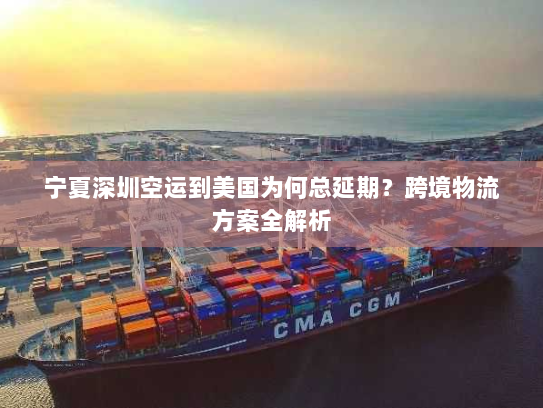 宁夏深圳空运到美国为何总延期?跨境物流方案全解析 宁夏深圳空运到美国为何总延期?跨境物流方案全解析