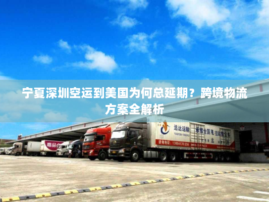 宁夏深圳空运到美国为何总延期?跨境物流方案全解析 宁夏深圳空运到美国为何总延期?跨境物流方案全解析