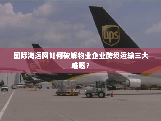 国际海运网如何破解物业企业跨境运输三大难题? 国际海运网如何破解物业企业跨境运输三大难题?