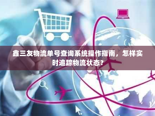 鑫三友物流单号查询系统操作指南,怎样实时追踪物流状态? 鑫三友物流单号查询系统操作指南,怎样实时追踪物流状态?