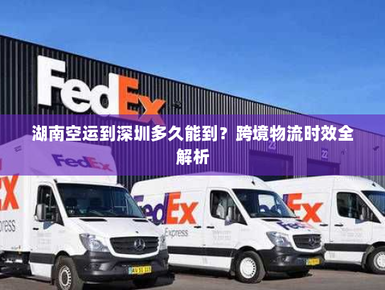 湖南空运到深圳多久能到？跨境物流时效全解析
