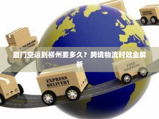 厦门空运到柳州要多久?跨境物流时效全解析 厦门空运到柳州要多久?跨境物流时效全解析