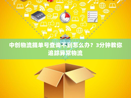 中创物流提单号查询不到怎么办?3分钟教你追踪异常物流 中创物流提单号查询不到怎么办?3分钟教你追踪异常物流