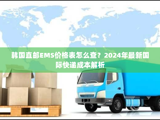 韩国直邮EMS价格表怎么查?2024年最新国际快递成本解析 韩国直邮EMS价格表怎么查?2024年最新国际快递成本解析